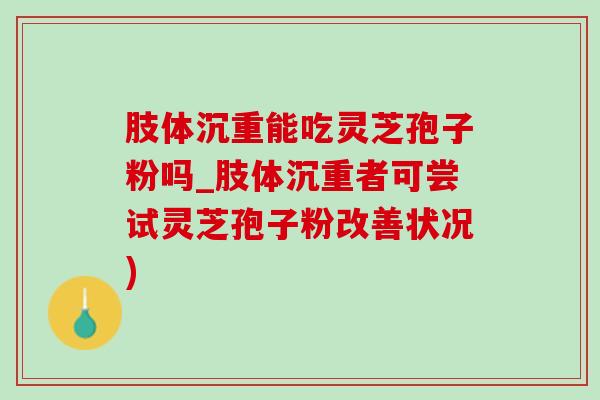 肢体沉重能吃灵芝孢子粉吗_肢体沉重者可尝试灵芝孢子粉改善状况) 肢体沉重能吃灵芝孢子粉吗_肢体沉重者可尝试灵芝孢子粉改善状况)