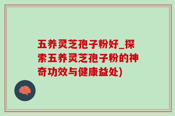 五养灵芝孢子粉好_探索五养灵芝孢子粉的神奇功效与健康益处) 五养灵芝孢子粉好_探索五养灵芝孢子粉的神奇功效与健康益处)