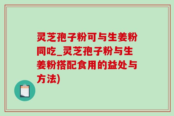 灵芝孢子粉可与生姜粉同吃_灵芝孢子粉与生姜粉搭配食用的益处与方法) 灵芝孢子粉可与生姜粉同吃_灵芝孢子粉与生姜粉搭配食用的益处与方法)