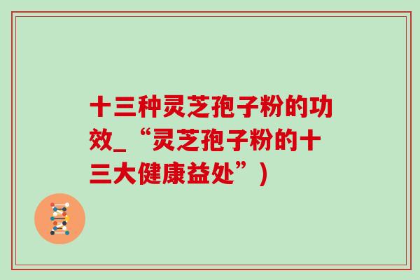 十三种灵芝孢子粉的功效_“灵芝孢子粉的十三大健康益处”)