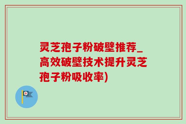 灵芝孢子粉破壁推荐_高效破壁技术提升灵芝孢子粉吸收率) 灵芝孢子粉破壁推荐_高效破壁技术提升灵芝孢子粉吸收率)