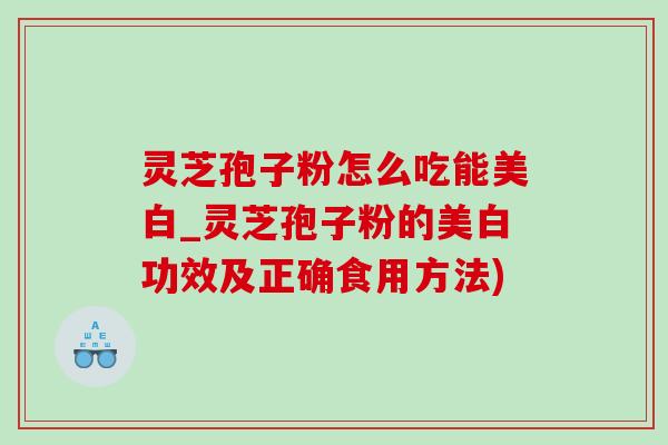 灵芝孢子粉怎么吃能美白_灵芝孢子粉的美白功效及正确食用方法) 灵芝孢子粉怎么吃能美白_灵芝孢子粉的美白功效及正确食用方法)