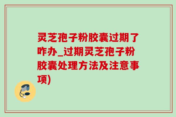灵芝孢子粉胶囊过期了咋办_过期灵芝孢子粉胶囊处理方法及注意事项) 灵芝孢子粉胶囊过期了咋办_过期灵芝孢子粉胶囊处理方法及注意事项)