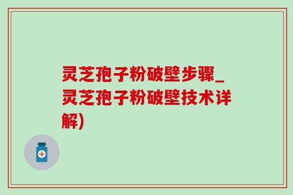 灵芝孢子粉破壁步骤_灵芝孢子粉破壁技术详解)