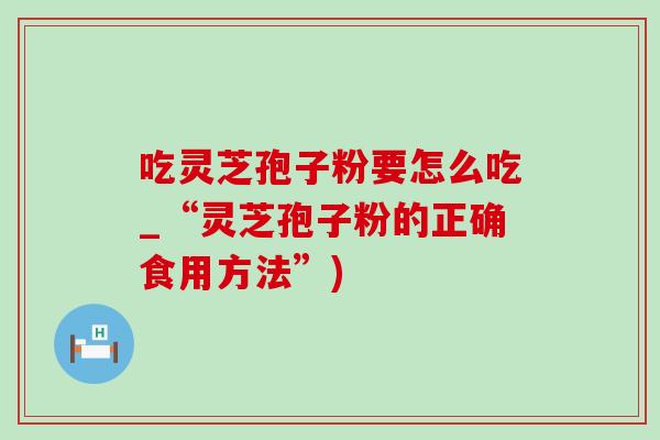 吃灵芝孢子粉要怎么吃_“灵芝孢子粉的正确食用方法”) 吃灵芝孢子粉要怎么吃_“灵芝孢子粉的正确食用方法”)