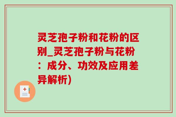 灵芝孢子粉和花粉的区别_灵芝孢子粉与花粉:成分、功效及应用差异解析) 灵芝孢子粉和花粉的区别_灵芝孢子粉与花粉:成分、功效及应用差异解析)