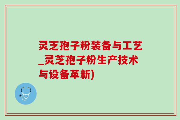 灵芝孢子粉装备与工艺_灵芝孢子粉生产技术与设备革新) 灵芝孢子粉装备与工艺_灵芝孢子粉生产技术与设备革新)