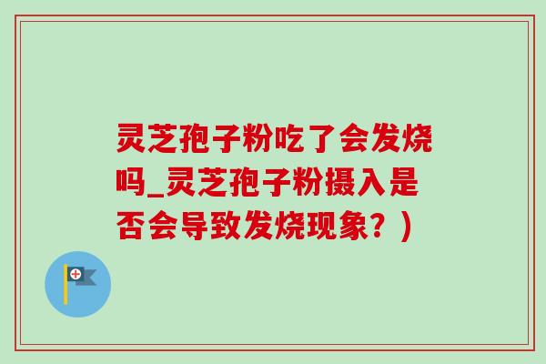 灵芝孢子粉吃了会发烧吗_灵芝孢子粉摄入是否会导致发烧现象？)