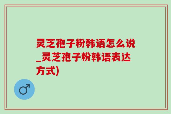 灵芝孢子粉韩语怎么说_灵芝孢子粉韩语表达方式) 灵芝孢子粉韩语怎么说_灵芝孢子粉韩语表达方式)