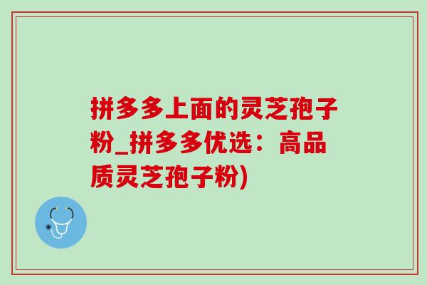 拼多多上面的灵芝孢子粉_拼多多优选:高品质灵芝孢子粉) 拼多多上面的灵芝孢子粉_拼多多优选:高品质灵芝孢子粉)