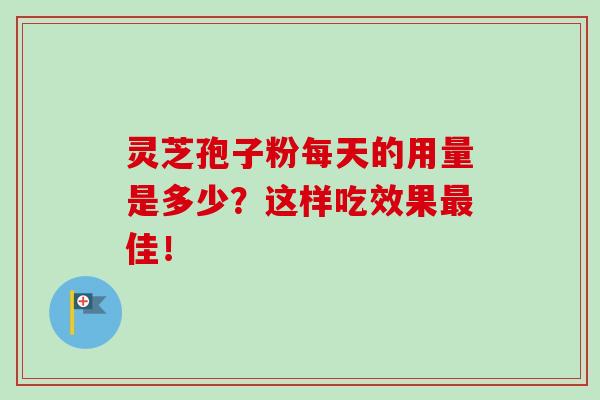 灵芝孢子粉每天的用量是多少?这样吃效果佳! 灵芝孢子粉每天的用量是多少?这样吃效果佳!
