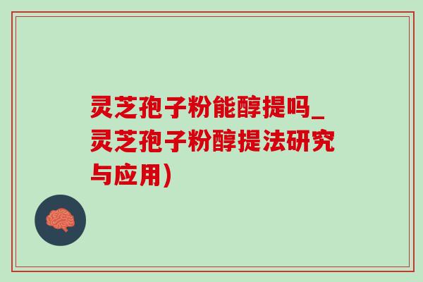 灵芝孢子粉能醇提吗_灵芝孢子粉醇提法研究与应用) 灵芝孢子粉能醇提吗_灵芝孢子粉醇提法研究与应用)