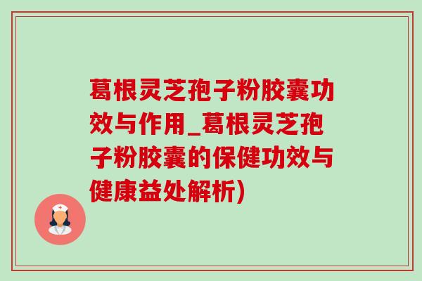 葛根灵芝孢子粉胶囊功效与作用_葛根灵芝孢子粉胶囊的保健功效与健康益处解析) 葛根灵芝孢子粉胶囊功效与作用_葛根灵芝孢子粉胶囊的保健功效与健康益处解析)