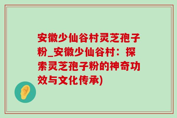 安徽少仙谷村灵芝孢子粉_安徽少仙谷村:探索灵芝孢子粉的神奇功效与文化传承) 安徽少仙谷村灵芝孢子粉_安徽少仙谷村:探索灵芝孢子粉的神奇功效与文化传承)