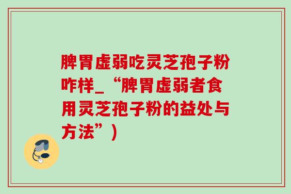 脾胃虚弱吃灵芝孢子粉咋样_“脾胃虚弱者食用灵芝孢子粉的益处与方法”) 脾胃虚弱吃灵芝孢子粉咋样_“脾胃虚弱者食用灵芝孢子粉的益处与方法”)