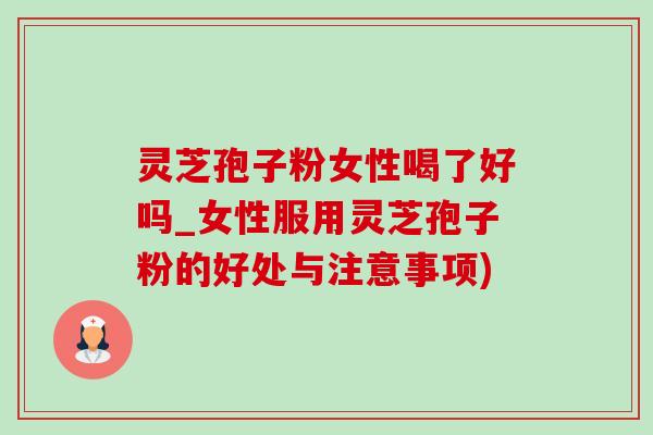 灵芝孢子粉女性喝了好吗_女性服用灵芝孢子粉的好处与注意事项) 灵芝孢子粉女性喝了好吗_女性服用灵芝孢子粉的好处与注意事项)