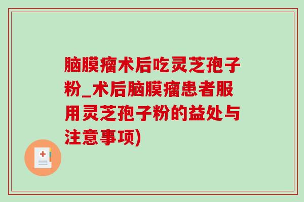 脑膜瘤术后吃灵芝孢子粉_术后脑膜瘤患者服用灵芝孢子粉的益处与注意事项) 脑膜瘤术后吃灵芝孢子粉_术后脑膜瘤患者服用灵芝孢子粉的益处与注意事项)