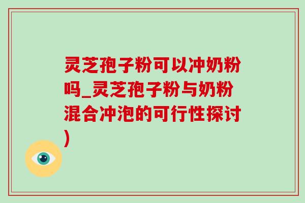 灵芝孢子粉可以冲奶粉吗_灵芝孢子粉与奶粉混合冲泡的可行性探讨) 灵芝孢子粉可以冲奶粉吗_灵芝孢子粉与奶粉混合冲泡的可行性探讨)
