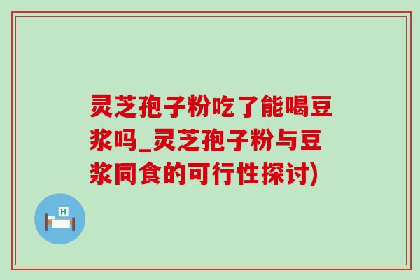灵芝孢子粉吃了能喝豆浆吗_灵芝孢子粉与豆浆同食的可行性探讨) 灵芝孢子粉吃了能喝豆浆吗_灵芝孢子粉与豆浆同食的可行性探讨)