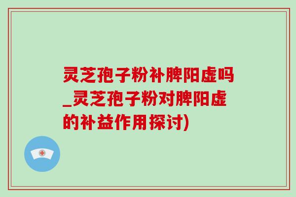 灵芝孢子粉补脾阳虚吗_灵芝孢子粉对脾阳虚的补益作用探讨) 灵芝孢子粉补脾阳虚吗_灵芝孢子粉对脾阳虚的补益作用探讨)