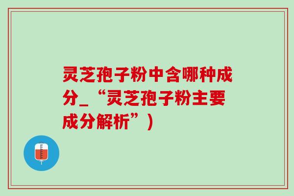 灵芝孢子粉中含哪种成分_“灵芝孢子粉主要成分解析”) 灵芝孢子粉中含哪种成分_“灵芝孢子粉主要成分解析”)