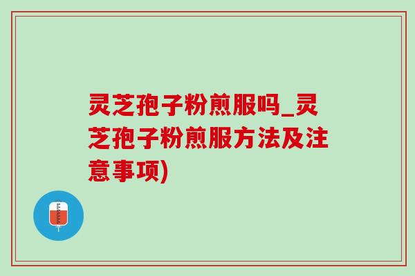 灵芝孢子粉煎服吗_灵芝孢子粉煎服方法及注意事项)