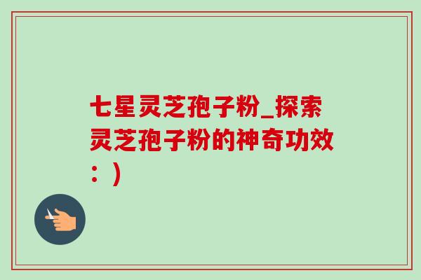 七星灵芝孢子粉_探索灵芝孢子粉的神奇功效:) 七星灵芝孢子粉_探索灵芝孢子粉的神奇功效:)