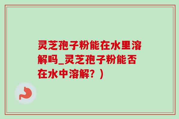灵芝孢子粉能在水里溶解吗_灵芝孢子粉能否在水中溶解?) 灵芝孢子粉能在水里溶解吗_灵芝孢子粉能否在水中溶解?)
