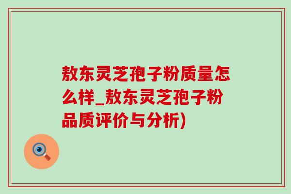 敖东灵芝孢子粉质量怎么样_敖东灵芝孢子粉品质评价与分析) 敖东灵芝孢子粉质量怎么样_敖东灵芝孢子粉品质评价与分析)