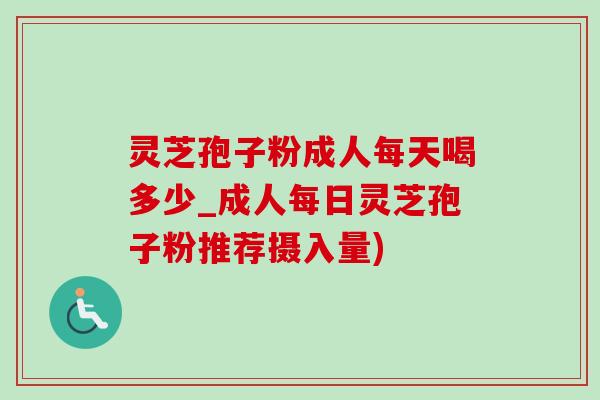 灵芝孢子粉成人每天喝多少_成人每日灵芝孢子粉推荐摄入量) 灵芝孢子粉成人每天喝多少_成人每日灵芝孢子粉推荐摄入量)