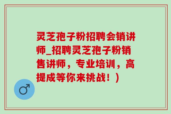 灵芝孢子粉招聘会销讲师_招聘灵芝孢子粉销售讲师,专业培训,高提成等你来挑战!) 灵芝孢子粉招聘会销讲师_招聘灵芝孢子粉销售讲师,专业培训,高提成等你来挑战!)