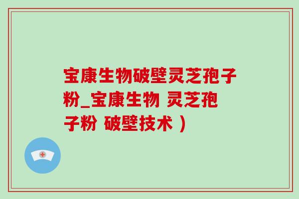宝康生物破壁灵芝孢子粉_宝康生物 灵芝孢子粉 破壁技术 ) 宝康生物破壁灵芝孢子粉_宝康生物 灵芝孢子粉 破壁技术 )