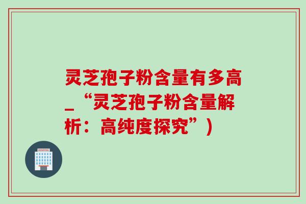 灵芝孢子粉含量有多高_“灵芝孢子粉含量解析:高纯度探究”) 灵芝孢子粉含量有多高_“灵芝孢子粉含量解析:高纯度探究”)