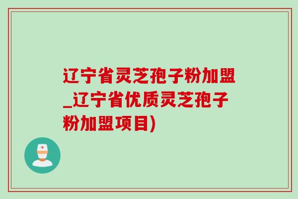 辽宁省灵芝孢子粉加盟_辽宁省优质灵芝孢子粉加盟项目) 辽宁省灵芝孢子粉加盟_辽宁省优质灵芝孢子粉加盟项目)