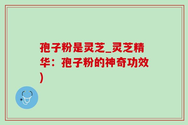 孢子粉是灵芝_灵芝精华:孢子粉的神奇功效) 孢子粉是灵芝_灵芝精华:孢子粉的神奇功效)