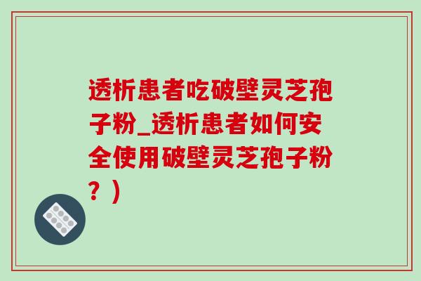 透析患者吃破壁灵芝孢子粉_透析患者如何安全使用破壁灵芝孢子粉？)
