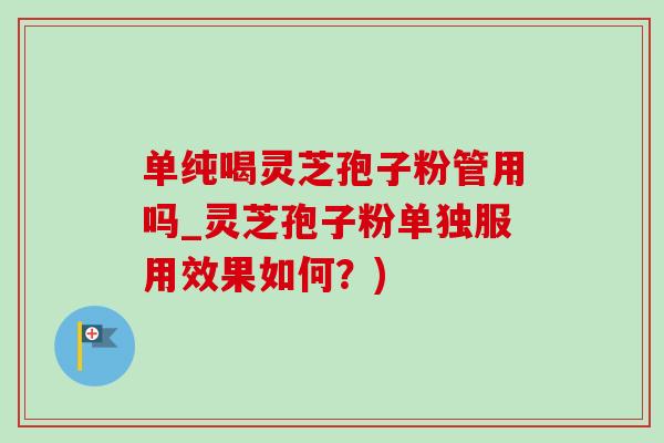 单纯喝灵芝孢子粉管用吗_灵芝孢子粉单独服用效果如何?) 单纯喝灵芝孢子粉管用吗_灵芝孢子粉单独服用效果如何?)