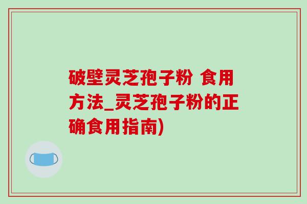 破壁灵芝孢子粉 食用方法_灵芝孢子粉的正确食用指南) 破壁灵芝孢子粉 食用方法_灵芝孢子粉的正确食用指南)