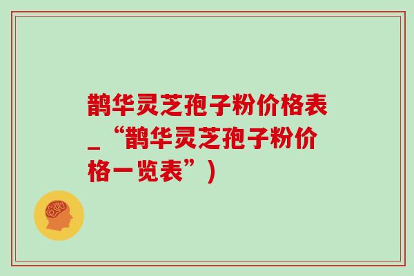鹊华灵芝孢子粉价格表_“鹊华灵芝孢子粉价格一览表”) 鹊华灵芝孢子粉价格表_“鹊华灵芝孢子粉价格一览表”)