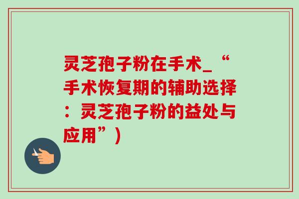 灵芝孢子粉在手术_“手术恢复期的辅助选择:灵芝孢子粉的益处与应用”) 灵芝孢子粉在手术_“手术恢复期的辅助选择:灵芝孢子粉的益处与应用”)
