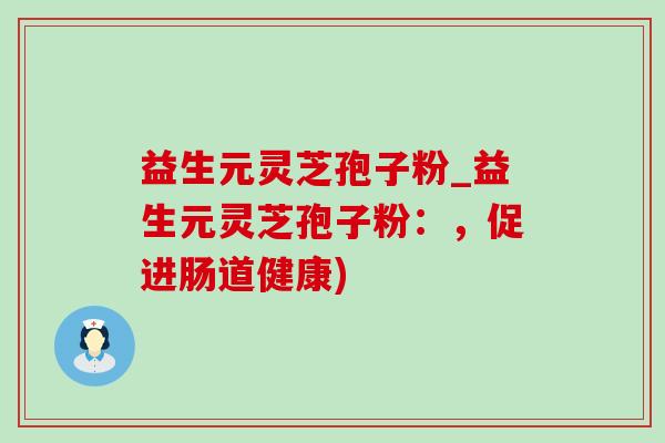 益生元灵芝孢子粉_益生元灵芝孢子粉：，促进肠道健康)