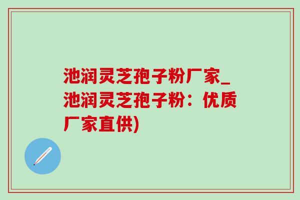 池润灵芝孢子粉厂家_池润灵芝孢子粉:优质厂家直供) 池润灵芝孢子粉厂家_池润灵芝孢子粉:优质厂家直供)