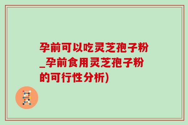 孕前可以吃灵芝孢子粉_孕前食用灵芝孢子粉的可行性分析) 孕前可以吃灵芝孢子粉_孕前食用灵芝孢子粉的可行性分析)