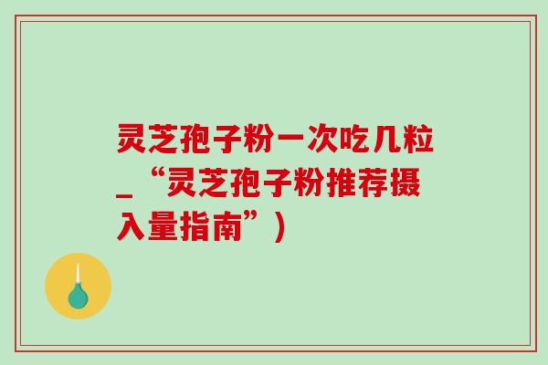 灵芝孢子粉一次吃几粒_“灵芝孢子粉推荐摄入量指南”) 灵芝孢子粉一次吃几粒_“灵芝孢子粉推荐摄入量指南”)