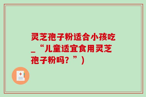 灵芝孢子粉适合小孩吃_“儿童适宜食用灵芝孢子粉吗?”) 灵芝孢子粉适合小孩吃_“儿童适宜食用灵芝孢子粉吗?”)