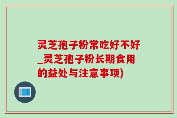 灵芝孢子粉常吃好不好_灵芝孢子粉长期食用的益处与注意事项) 灵芝孢子粉常吃好不好_灵芝孢子粉长期食用的益处与注意事项)