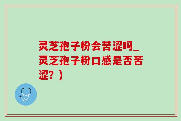 灵芝孢子粉会苦涩吗_灵芝孢子粉口感是否苦涩?) 灵芝孢子粉会苦涩吗_灵芝孢子粉口感是否苦涩?)
