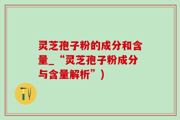 灵芝孢子粉的成分和含量_“灵芝孢子粉成分与含量解析”)