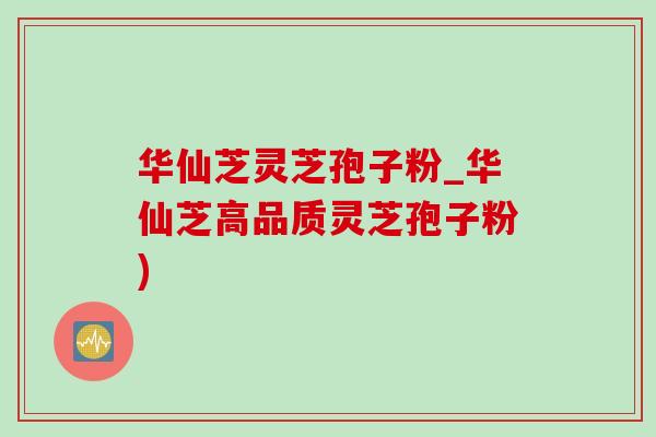 华仙芝灵芝孢子粉_华仙芝高品质灵芝孢子粉) 华仙芝灵芝孢子粉_华仙芝高品质灵芝孢子粉)