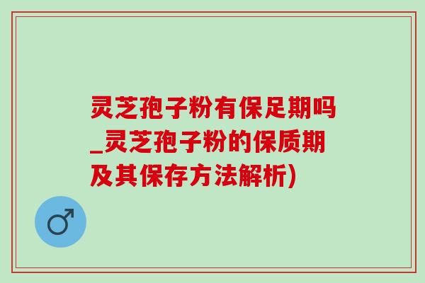 灵芝孢子粉有保足期吗_灵芝孢子粉的保质期及其保存方法解析) 灵芝孢子粉有保足期吗_灵芝孢子粉的保质期及其保存方法解析)